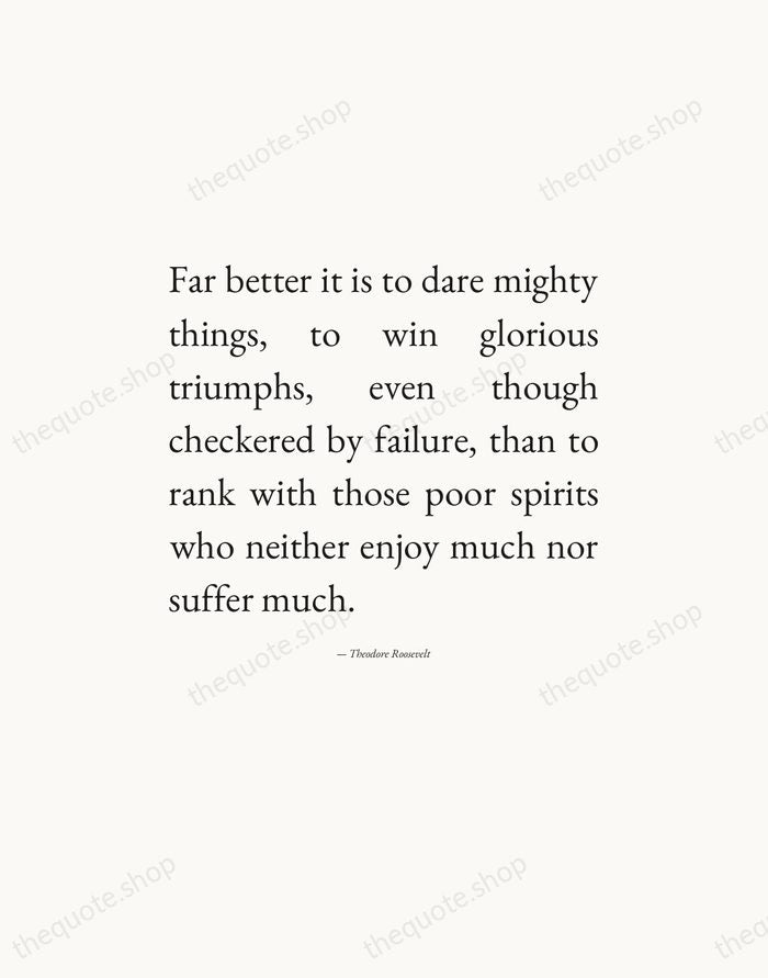 Far better it is to dare mighty things, to win glorious triumphs… — Theodore Roosevelt — Editorial Justified