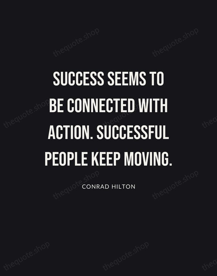 Success seems to be connected with action. Successful people keep moving. — Conrad Hilton | Printable Wall Art — Poster Condensed