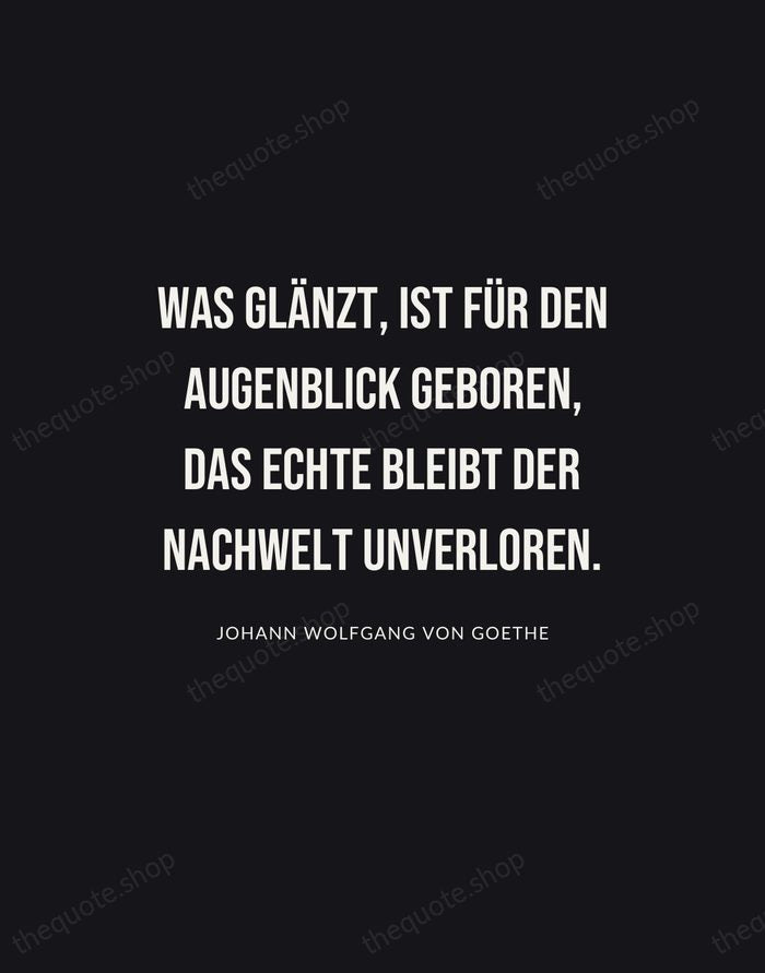 Was glänzt, ist für den Augenblick geboren, das Echte bleibt der Nachwelt… — Johann Wolfgang von Goethe | Printable Wall Art — Poster Condensed