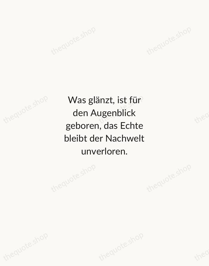 Was glänzt, ist für den Augenblick geboren, das Echte bleibt der Nachwelt… — Johann Wolfgang von Goethe — Minimal Unsigned