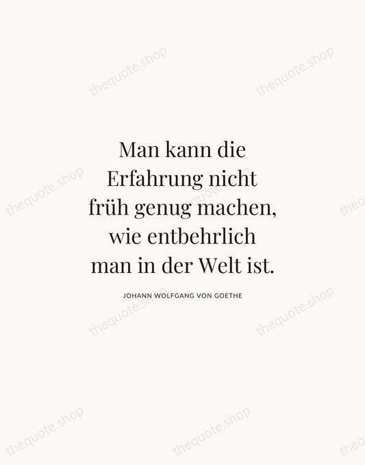 Man kann die Erfahrung nicht früh genug machen, wie entbehrlich man in… — Johann Wolfgang von Goethe | Printable Wall Art — Atelier Serif