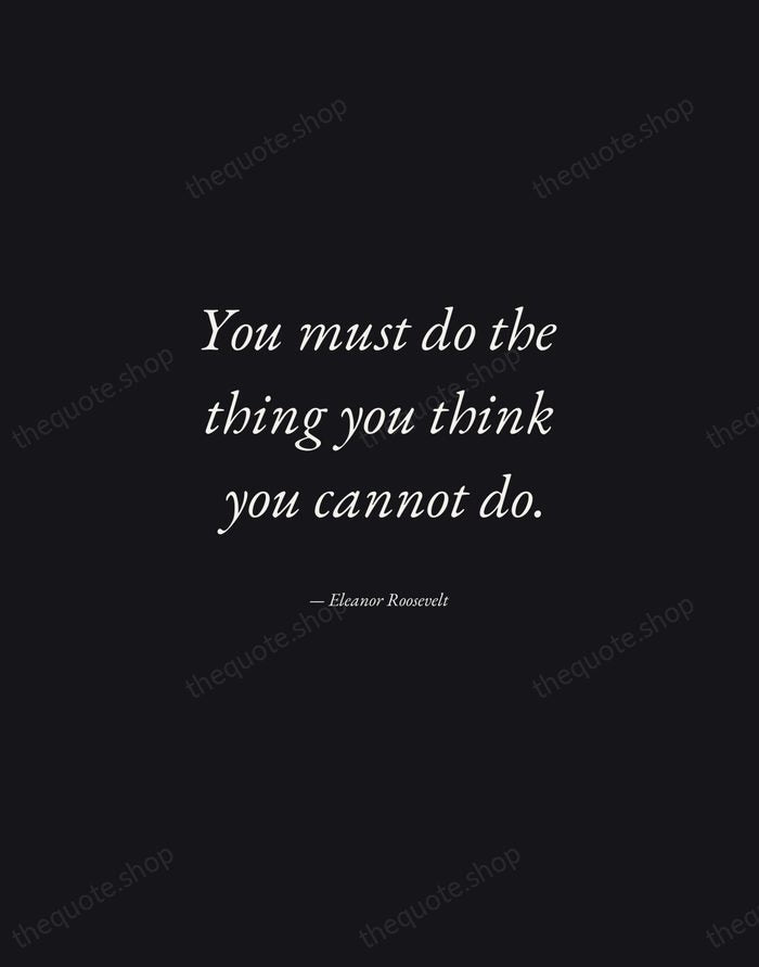 You must do the thing you think you cannot do. — Eleanor Roosevelt — Manuscript Italic