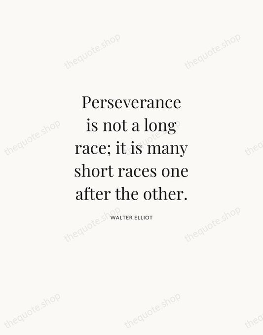 Perseverance is not a long race; it is many short races one… — Walter Elliot | Printable Wall Art — Atelier Serif