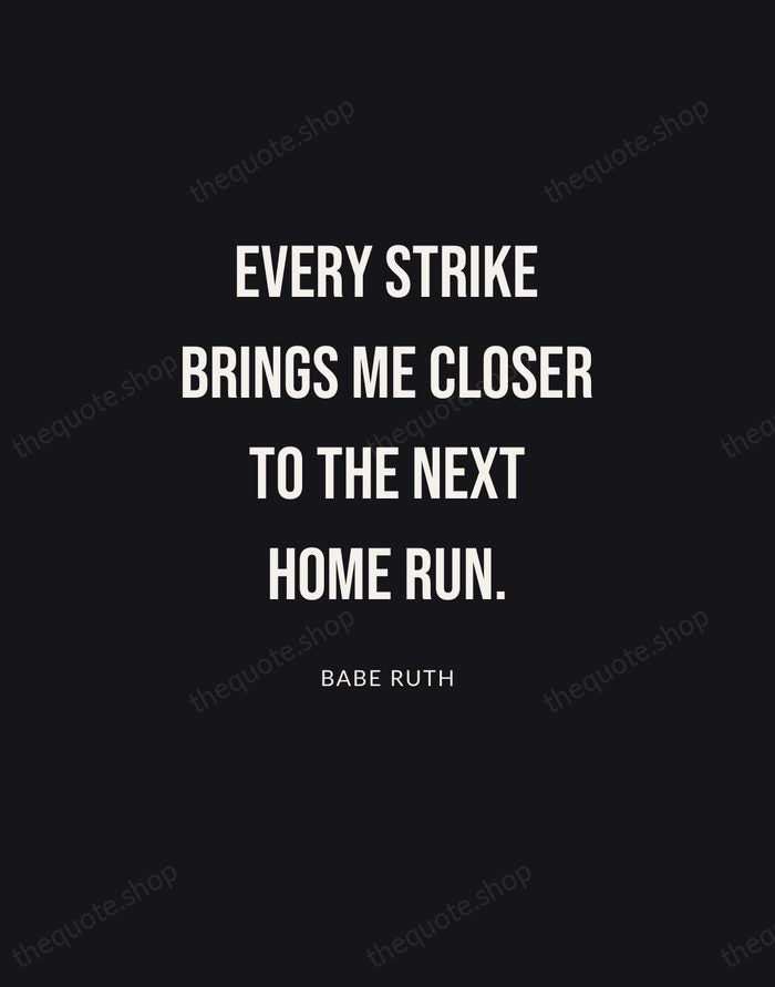 Every strike brings me closer to the next home run. — Babe Ruth | Printable Wall Art — Poster Condensed