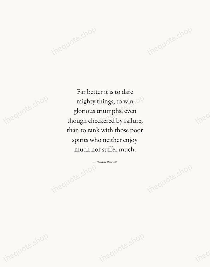 Far better it is to dare mighty things, to win glorious triumphs… — Theodore Roosevelt — Quiet Garamond