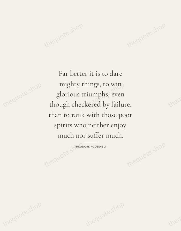 Far better it is to dare mighty things, to win glorious triumphs… — Theodore Roosevelt — Gallery Rule