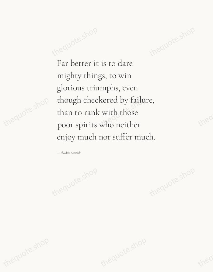 Far better it is to dare mighty things, to win glorious triumphs… — Theodore Roosevelt — Editorial Left Serif