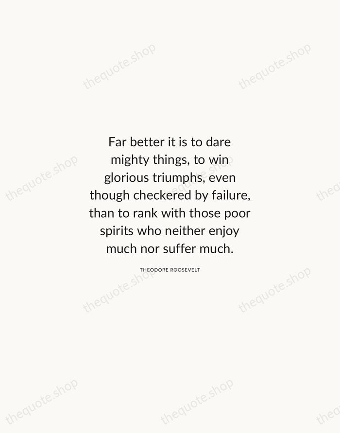 Far better it is to dare mighty things, to win glorious triumphs… — Theodore Roosevelt — Modern Sans Calm