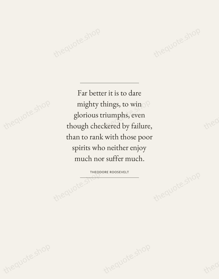 Far better it is to dare mighty things, to win glorious triumphs… — Theodore Roosevelt — Gallery Frame
