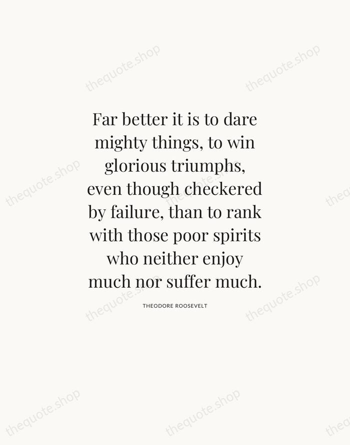 Far better it is to dare mighty things, to win glorious triumphs… — Theodore Roosevelt — Statement Serif