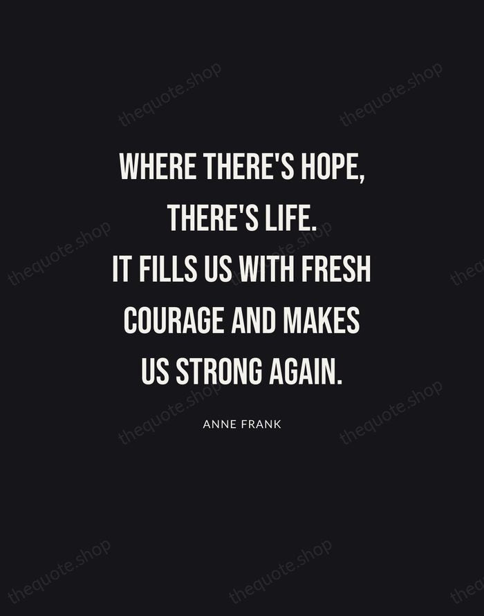 Where there's hope, there's life. It fills us with fresh courage and… — Anne Frank | Printable Wall Art — Poster Condensed
