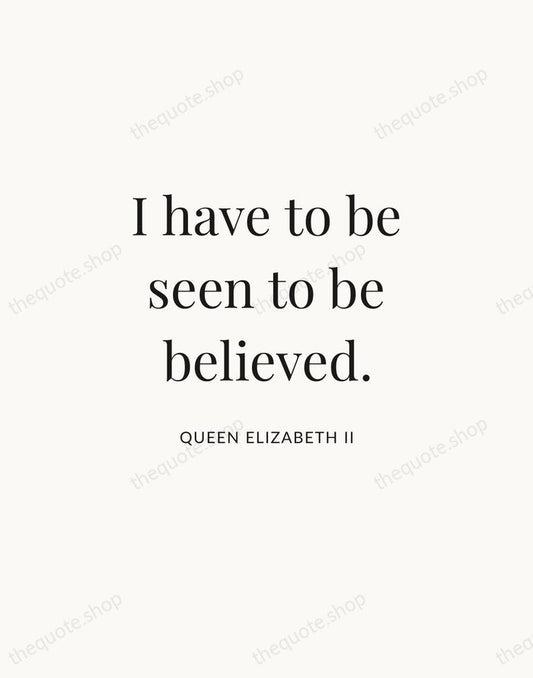 I have to be seen to be believed. — Queen Elizabeth II | Printable Wall Art — Atelier Serif
