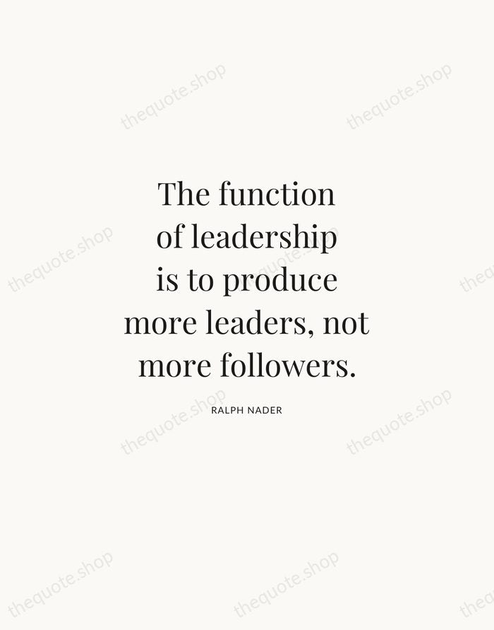 The function of leadership is to produce more leaders, not more followers. — Ralph Nader | Printable Wall Art — Atelier Serif