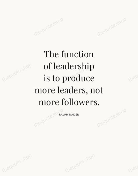 The function of leadership is to produce more leaders, not more followers. — Ralph Nader | Printable Wall Art — Atelier Serif