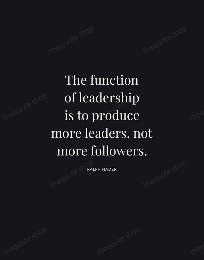 The function of leadership is to produce more leaders, not more followers. — Ralph Nader | Printable Wall Art — Midnight Serif