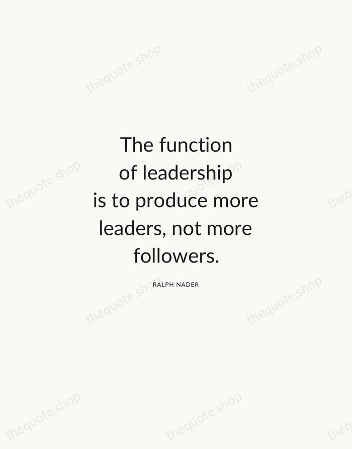 The function of leadership is to produce more leaders, not more followers. — Ralph Nader — Modern Sans Calm