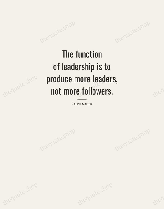The function of leadership is to produce more leaders, not more followers. — Ralph Nader — Letterpress Caps