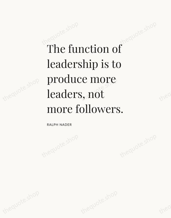 The function of leadership is to produce more leaders, not more followers. — Ralph Nader — Asymmetric Left