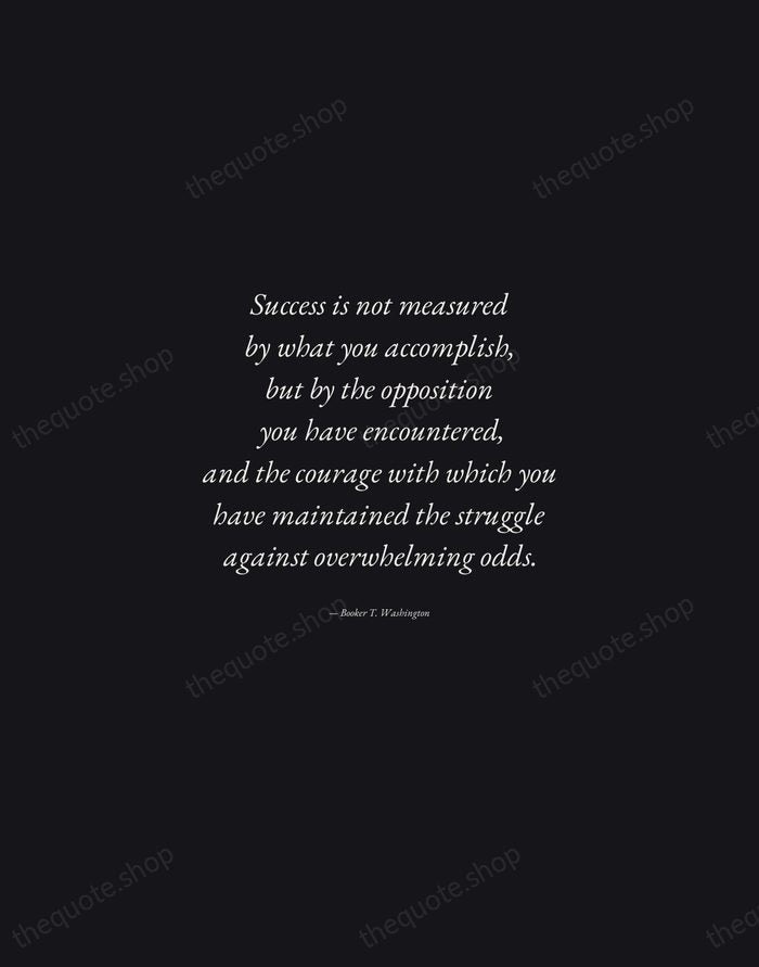Success is not measured by what you accomplish, but by the opposition… — Booker T. Washington — Manuscript Italic