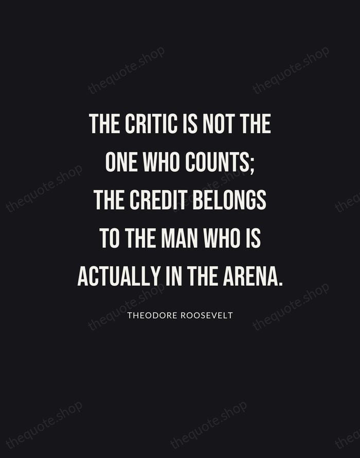 The critic is not the one who counts; the credit belongs to… — Theodore Roosevelt | Printable Wall Art — Poster Condensed
