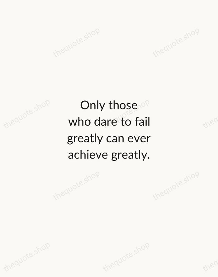Only those who dare to fail greatly can ever achieve greatly. — Robert F. Kennedy — Minimal Unsigned