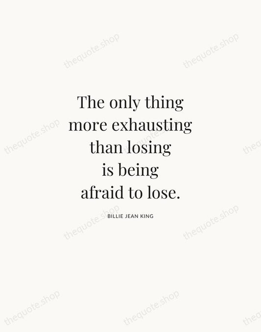 The only thing more exhausting than losing is being afraid to lose. — Billie Jean King | Printable Wall Art — Atelier Serif