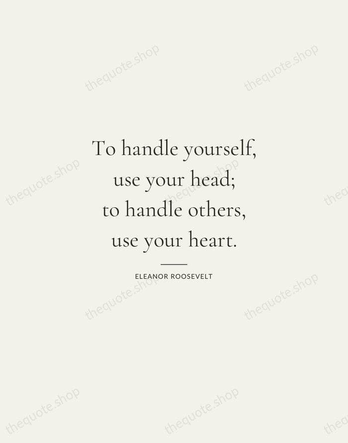 To handle yourself, use your head; to handle others, use your heart. — Eleanor Roosevelt — Gallery Rule