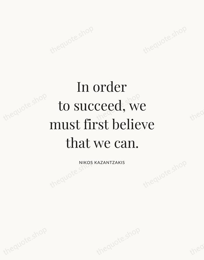 In order to succeed, we must first believe that we can. — Nikos Kazantzakis | Printable Wall Art — Atelier Serif