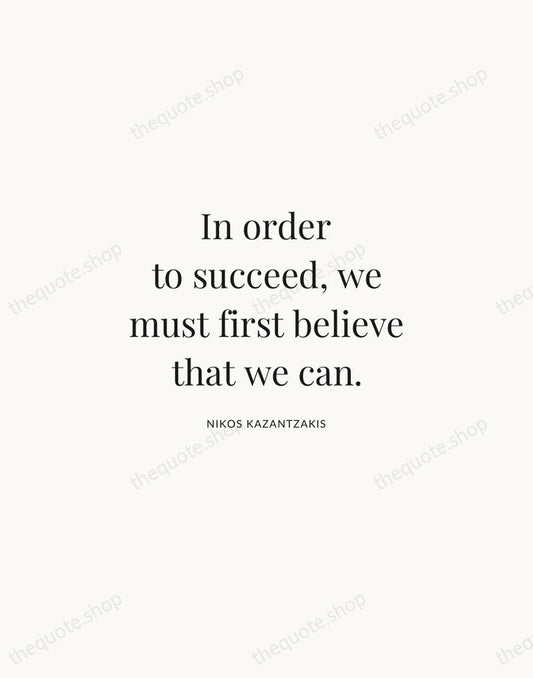 In order to succeed, we must first believe that we can. — Nikos Kazantzakis | Printable Wall Art — Atelier Serif