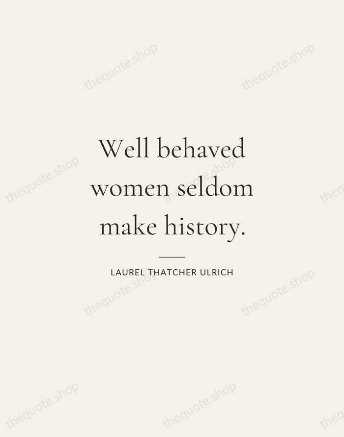 Well behaved women seldom make history. — Laurel Thatcher Ulrich — Gallery Rule