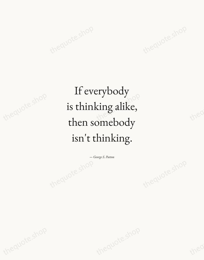 If everybody is thinking alike, then somebody isn't thinking. — George S. Patton — Quiet Garamond