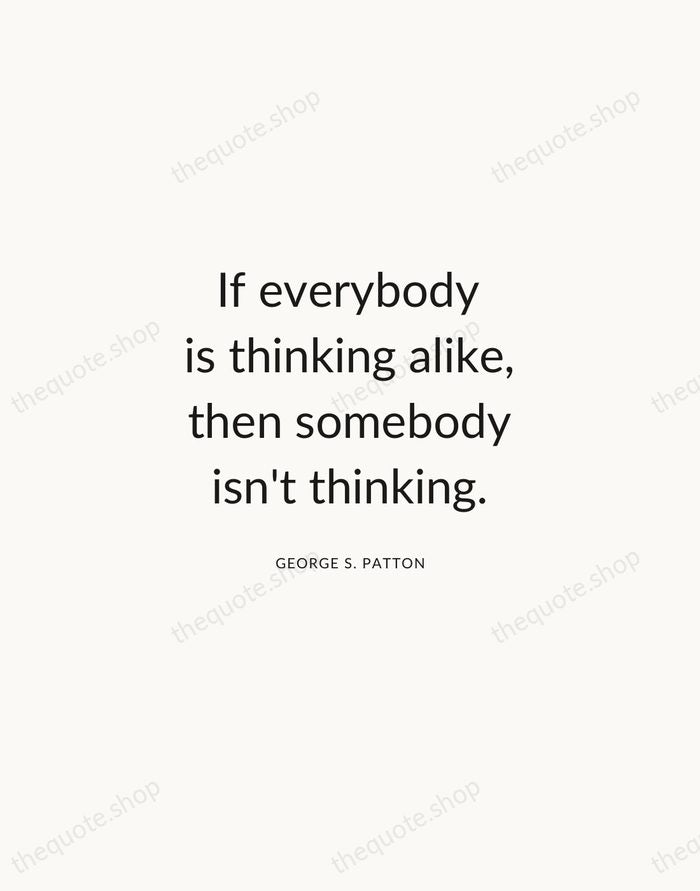 If everybody is thinking alike, then somebody isn't thinking. — George S. Patton — Modern Sans Calm