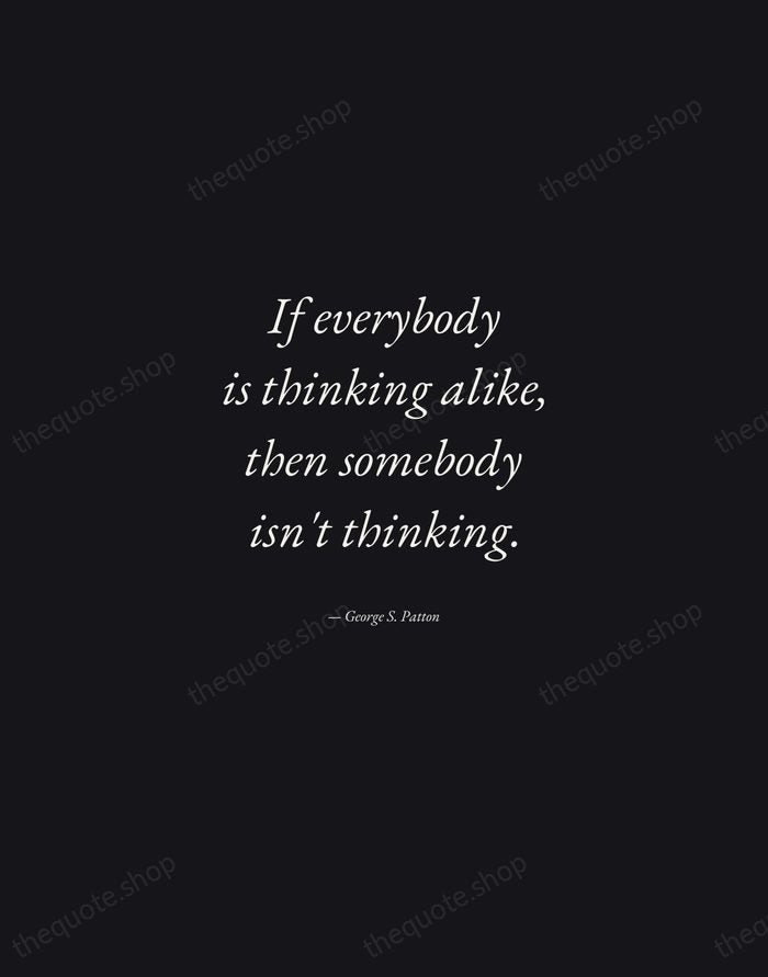 If everybody is thinking alike, then somebody isn't thinking. — George S. Patton — Manuscript Italic