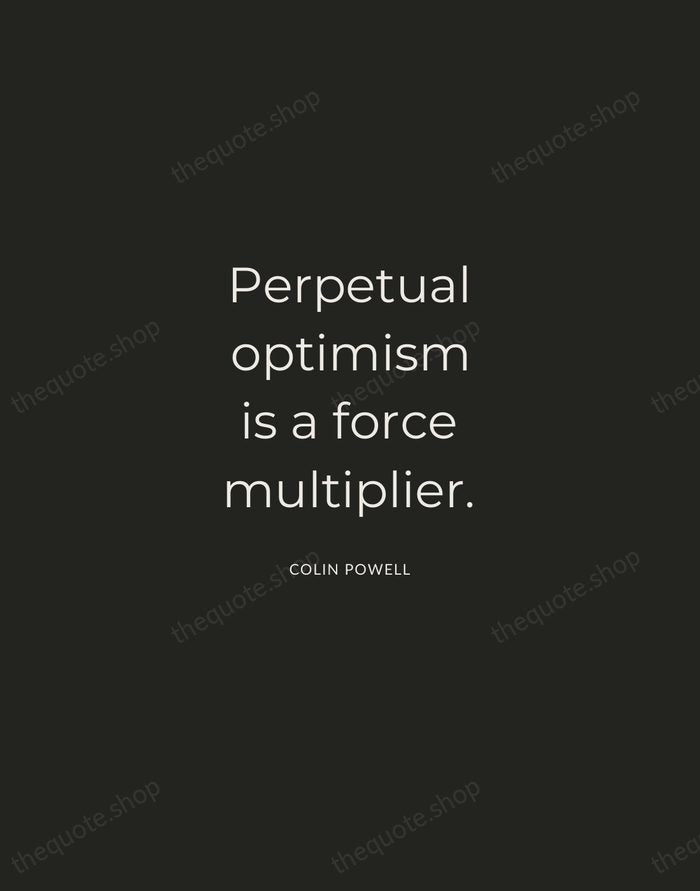 Perpetual optimism is a force multiplier. — Colin Powell — Charcoal Sans