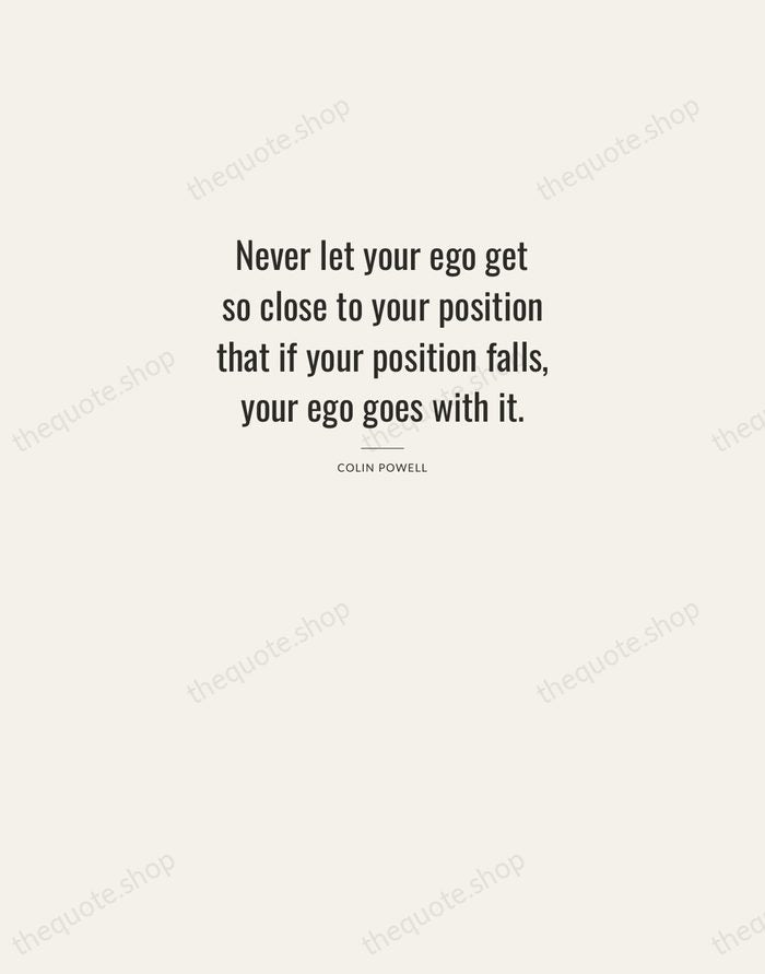 Never let your ego get so close to your position that if… — Colin Powell — Letterpress Caps