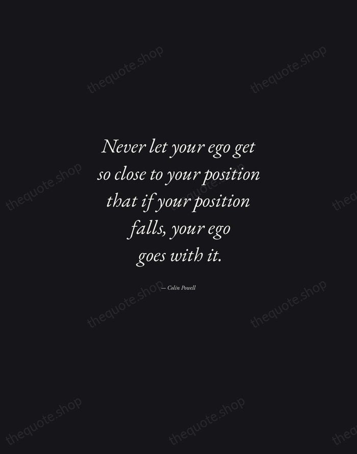 Never let your ego get so close to your position that if… — Colin Powell — Manuscript Italic