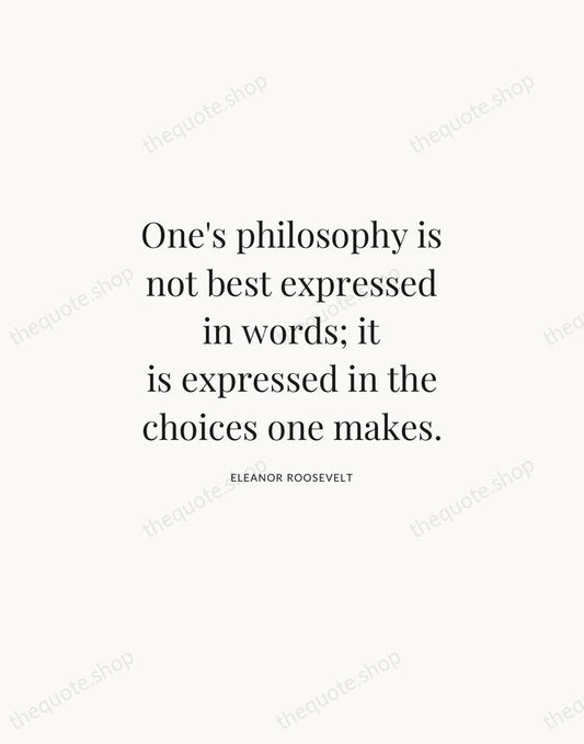 One's philosophy is not best expressed in words; it is expressed in… — Eleanor Roosevelt | Printable Wall Art — Atelier Serif