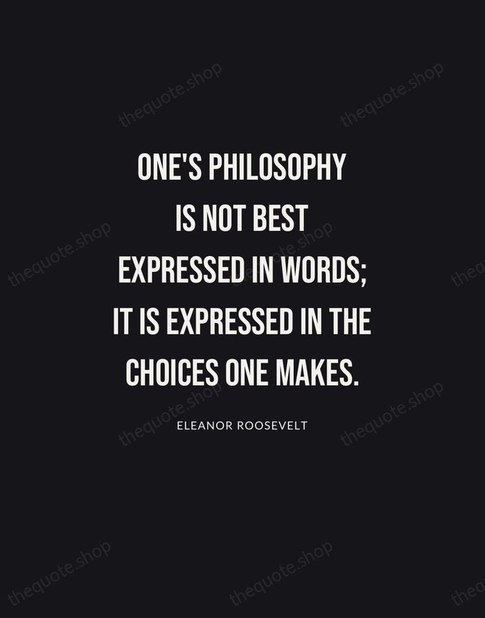 One's philosophy is not best expressed in words; it is expressed in… — Eleanor Roosevelt | Printable Wall Art — Poster Condensed