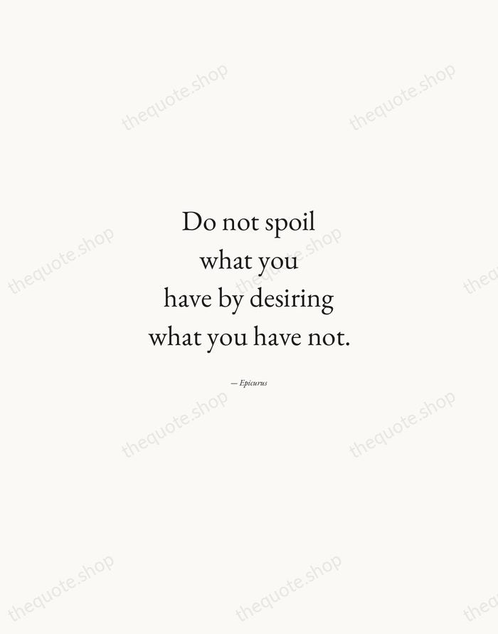 Do not spoil what you have by desiring what you have not. — Epicurus — Quiet Garamond