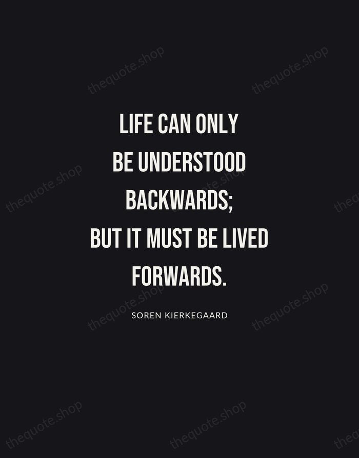 Life can only be understood backwards; but it must be lived forwards. — Soren Kierkegaard | Printable Wall Art — Poster Condensed