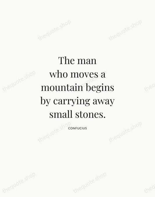 The man who moves a mountain begins by carrying away small stones. — Confucius | Printable Wall Art — Atelier Serif