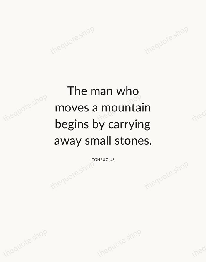 The man who moves a mountain begins by carrying away small stones. — Confucius — Modern Sans Calm