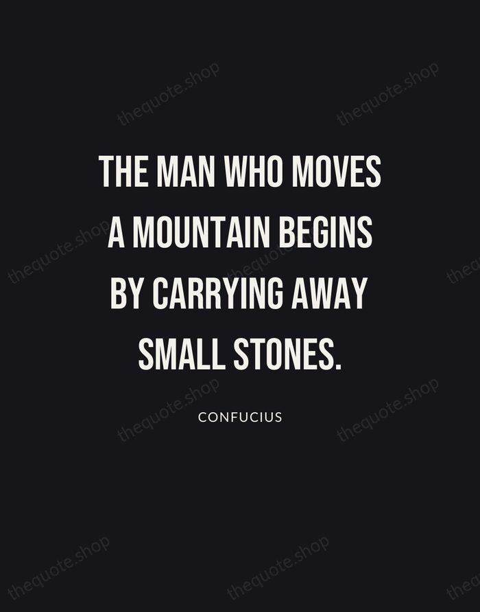 The man who moves a mountain begins by carrying away small stones. — Confucius | Printable Wall Art — Poster Condensed
