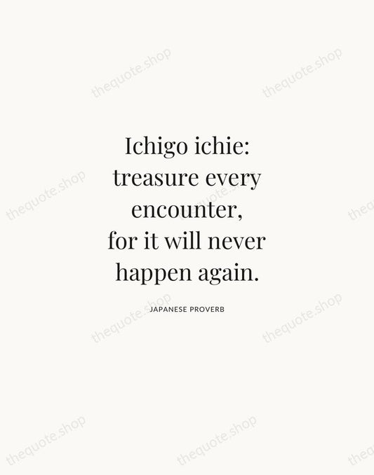 Ichigo ichie: treasure every encounter, for it will never happen again. — Japanese Proverb | Printable Wall Art — Atelier Serif
