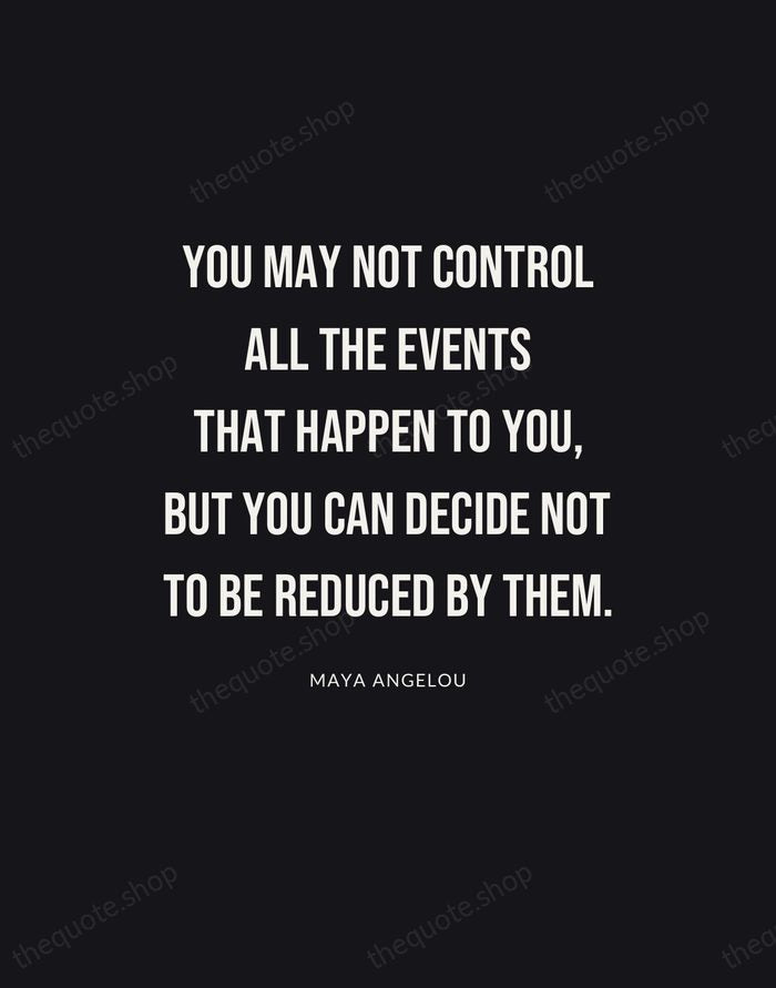 You may not control all the events that happen to you, but… — Maya Angelou | Printable Wall Art — Poster Condensed