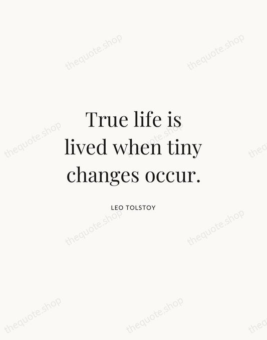 True life is lived when tiny changes occur. — Leo Tolstoy | Printable Wall Art — Atelier Serif
