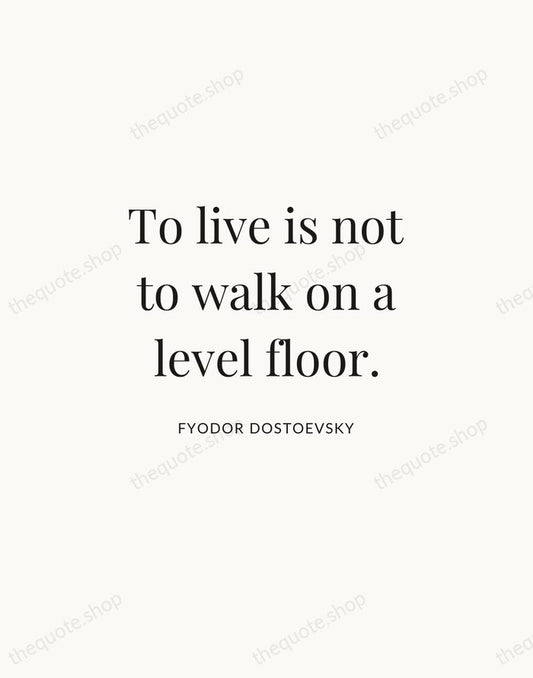 To live is not to walk on a level floor. — Fyodor Dostoevsky | Printable Wall Art — Atelier Serif
