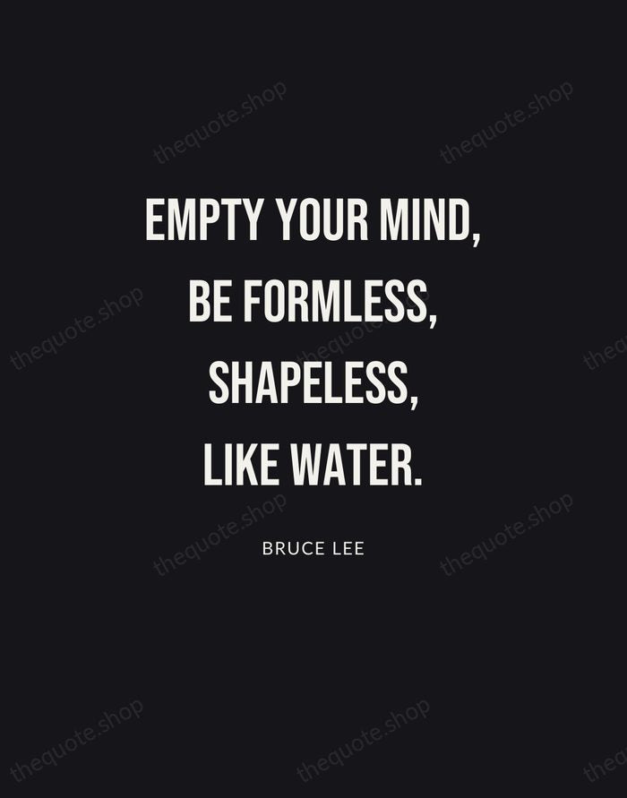 Empty your mind, be formless, shapeless, like water. — Bruce Lee | Printable Wall Art — Poster Condensed