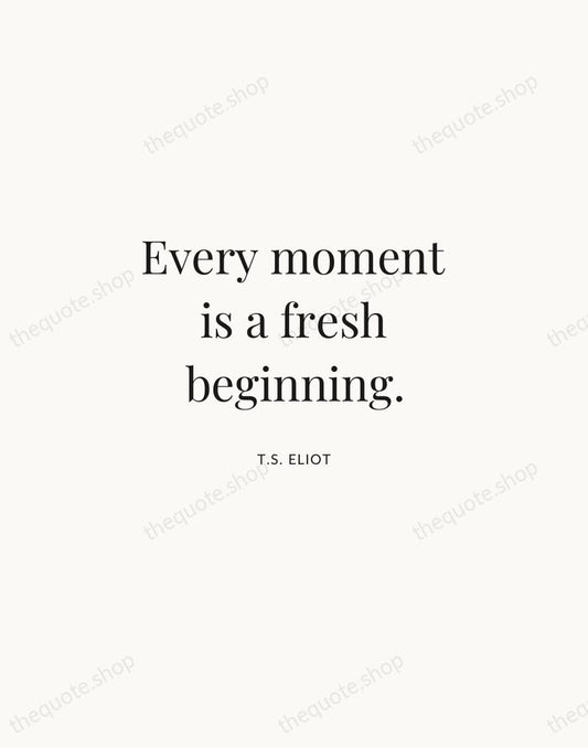 Every moment is a fresh beginning. — T.S. Eliot | Printable Wall Art — Atelier Serif