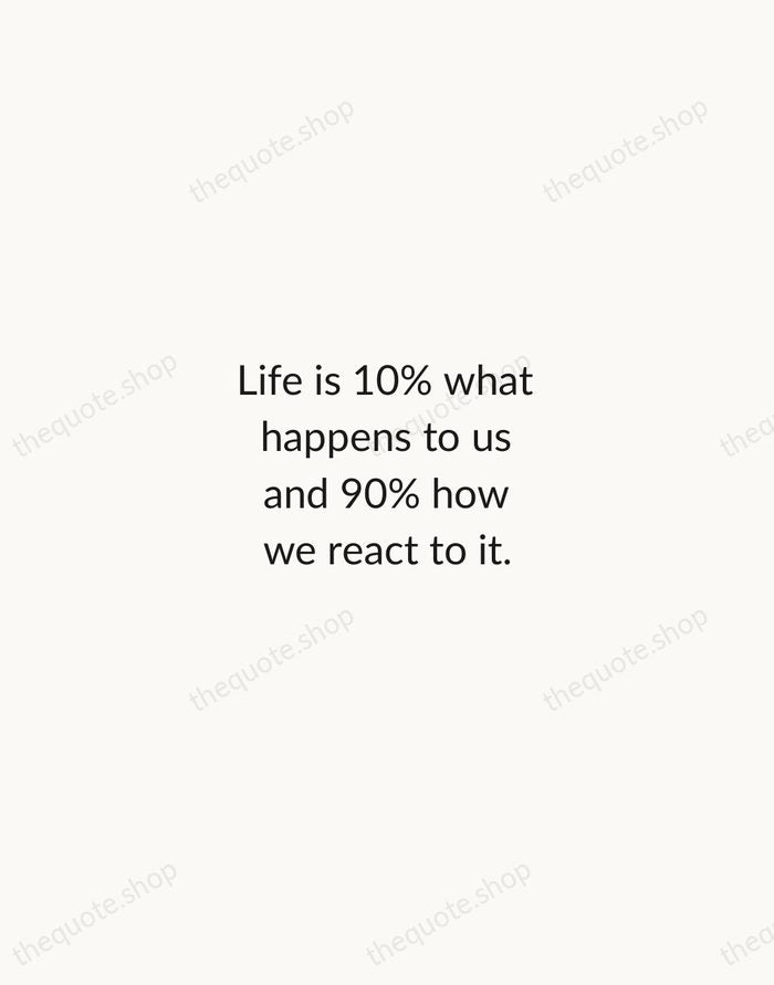 Life is 10% what happens to us and 90% how we react… — Charles R. Swindoll — Minimal Unsigned